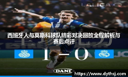 西班牙人与莫斯科球队精彩对决回放全程解析与赛后点评