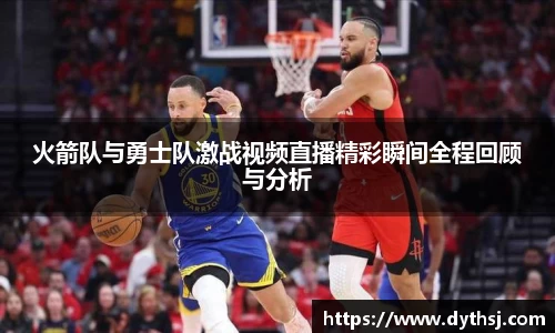 火箭队与勇士队激战视频直播精彩瞬间全程回顾与分析