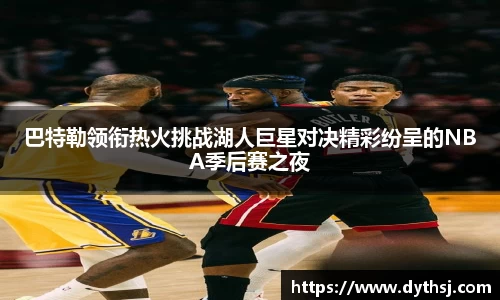 巴特勒领衔热火挑战湖人巨星对决精彩纷呈的NBA季后赛之夜